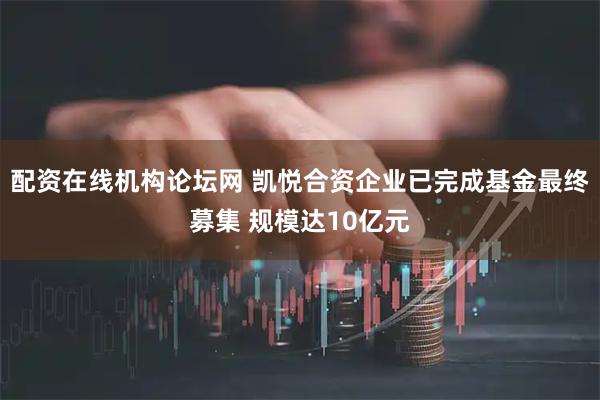 配资在线机构论坛网 凯悦合资企业已完成基金最终募集 规模达10亿元