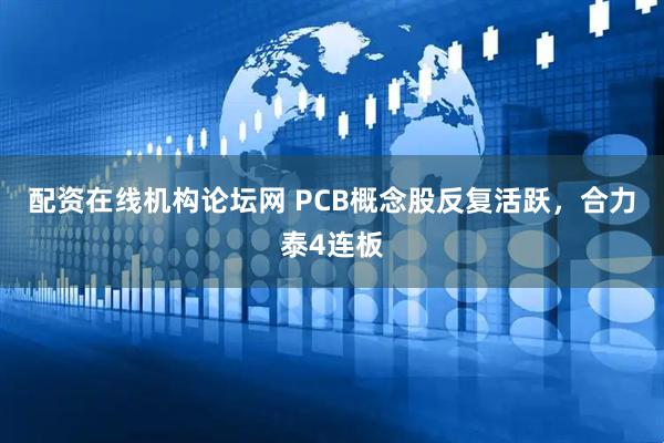 配资在线机构论坛网 PCB概念股反复活跃，合力泰4连板