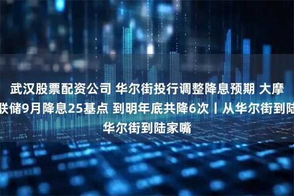 武汉股票配资公司 华尔街投行调整降息预期 大摩：美联储9月降息25基点 到明年底共降6次丨从华尔街到陆家嘴