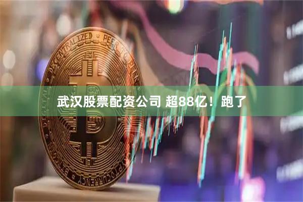 武汉股票配资公司 超88亿！跑了