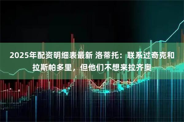 2025年配资明细表最新 洛蒂托：联系过奇克和拉斯帕多里，但他们不想来拉齐奥