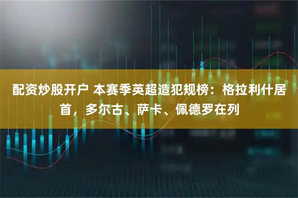 配资炒股开户 本赛季英超造犯规榜：格拉利什居首，多尔古、萨卡、佩德罗在列