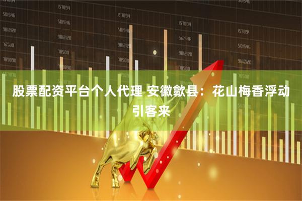 股票配资平台个人代理 安徽歙县：花山梅香浮动引客来