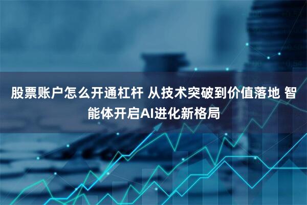 股票账户怎么开通杠杆 从技术突破到价值落地 智能体开启AI进化新格局