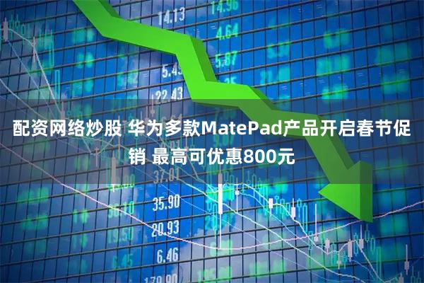 配资网络炒股 华为多款MatePad产品开启春节促销 最高可优惠800元
