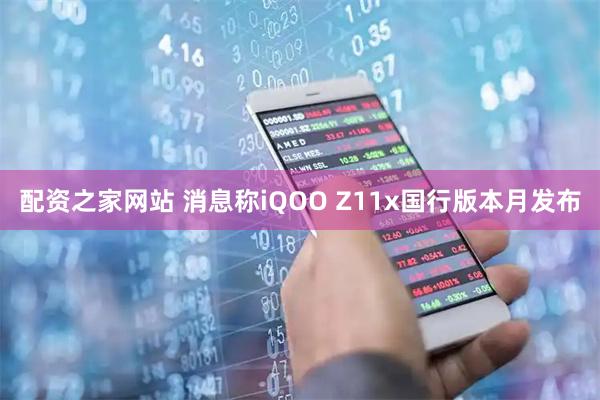 配资之家网站 消息称iQOO Z11x国行版本月发布
