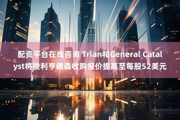 配资平台在线咨询 Trian和General Catalyst将骏利亨德森收购报价提高至每股52美元