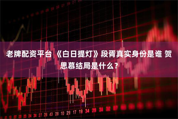 老牌配资平台 《白日提灯》段胥真实身份是谁 贺思慕结局是什么?