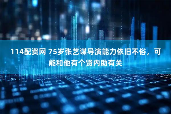 114配资网 75岁张艺谋导演能力依旧不俗，可能和他有个贤内助有关