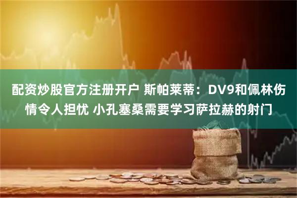 配资炒股官方注册开户 斯帕莱蒂：DV9和佩林伤情令人担忧 小孔塞桑需要学习萨拉赫的射门