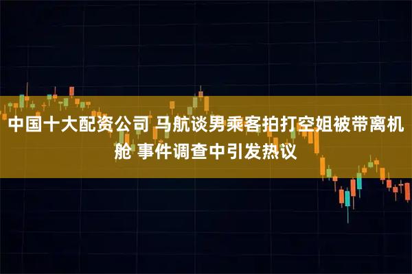 中国十大配资公司 马航谈男乘客拍打空姐被带离机舱 事件调查中引发热议