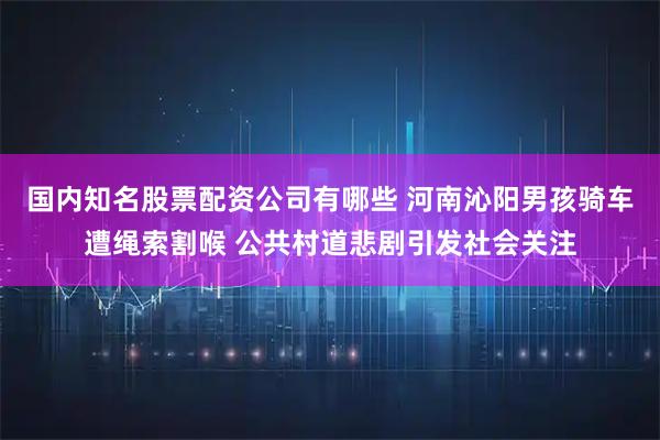 国内知名股票配资公司有哪些 河南沁阳男孩骑车遭绳索割喉 公共村道悲剧引发社会关注