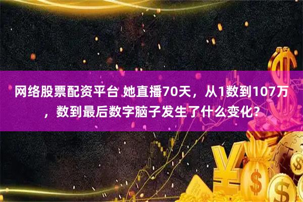 网络股票配资平台 她直播70天,从1数到107万,数到最后数字脑子发生了什么变化?