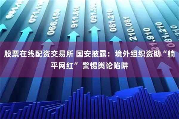 股票在线配资交易所 国安披露：境外组织资助“躺平网红” 警惕舆论陷阱