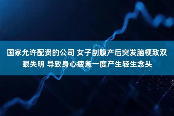 国家允许配资的公司 女子剖腹产后突发脑梗致双眼失明 导致身心疲惫一度产生轻生念头