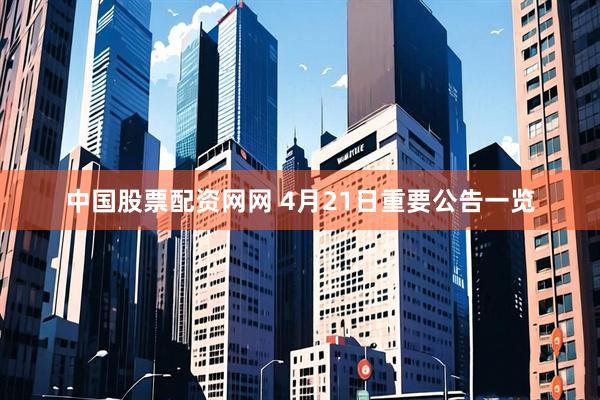 中国股票配资网网 4月21日重要公告一览