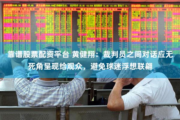 靠谱股票配资平台 黄健翔：裁判员之间对话应无死角呈现给观众，避免球迷浮想联翩