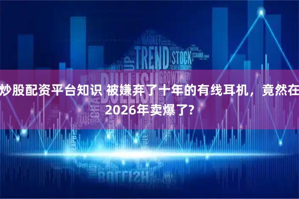 炒股配资平台知识 被嫌弃了十年的有线耳机，竟然在2026年卖爆了?