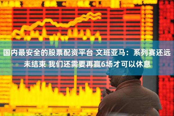 国内最安全的股票配资平台 文班亚马：系列赛还远未结束 我们还需要再赢6场才可以休息