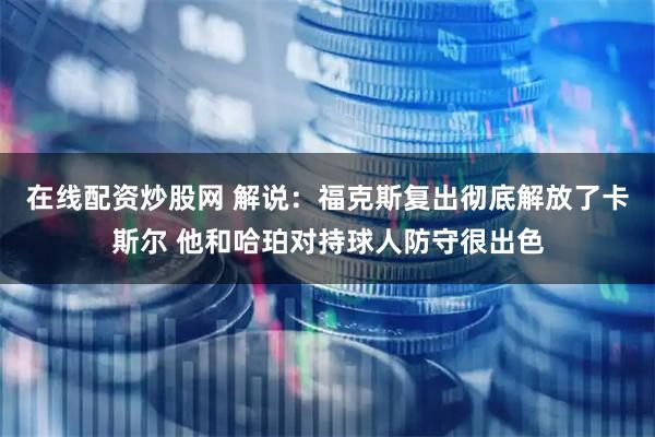 在线配资炒股网 解说:福克斯复出彻底解放了卡斯尔 他和哈珀对持球人防守很出色