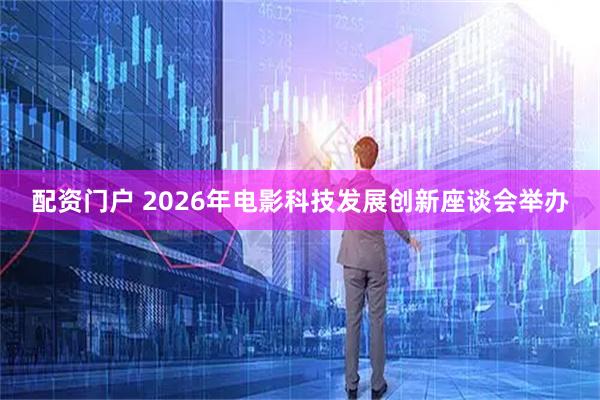 配资门户 2026年电影科技发展创新座谈会举办