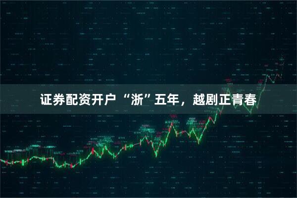 证券配资开户 “浙”五年，越剧正青春