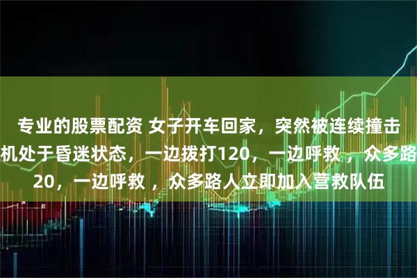 专业的股票配资 女子开车回家，突然被连续撞击，她下车发现后车司机处于昏迷状态，一边拨打120，一边呼救 ，众多路人立即加入营救队伍