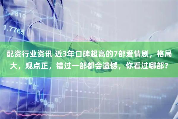 配资行业资讯 近3年口碑超高的7部爱情剧，格局大，观点正，错过一部都会遗憾，你看过哪部？