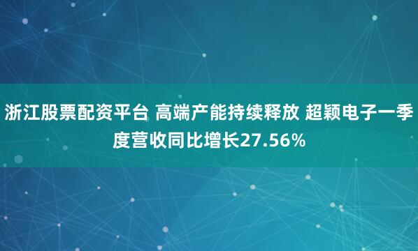 浙江股票配资平台 高端产能持续释放 超颖电子一季度营收同比增长27.56%