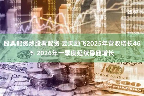 股票配资炒股看配资 云天励飞2025年营收增长46% 2026年一季度延续稳健增长