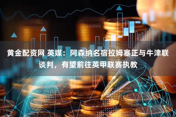 黄金配资网 英媒：阿森纳名宿拉姆塞正与牛津联谈判，有望前往英甲联赛执教