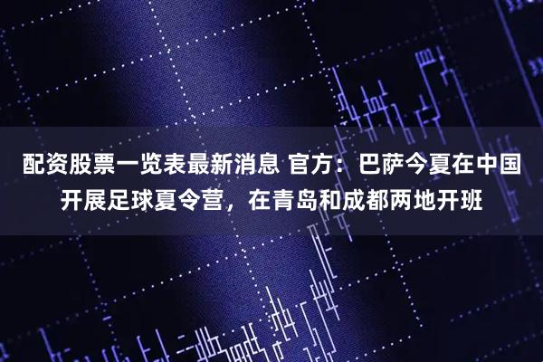 配资股票一览表最新消息 官方：巴萨今夏在中国开展足球夏令营，在青岛和成都两地开班