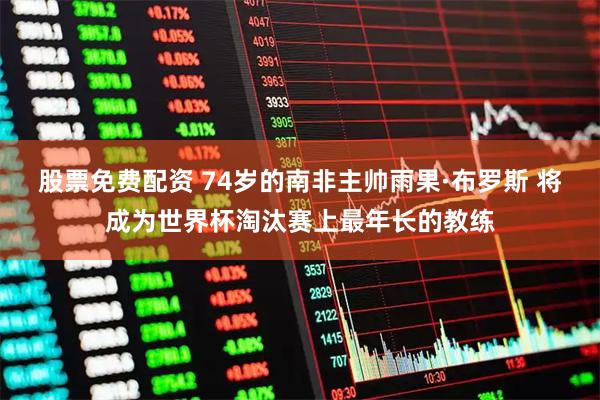 股票免费配资 74岁的南非主帅雨果·布罗斯 将成为世界杯淘汰赛上最年长的教练
