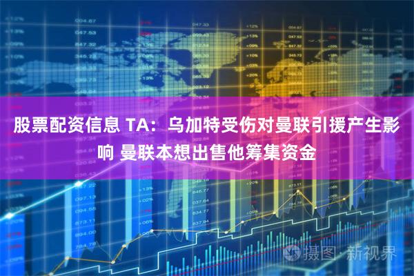 股票配资信息 TA：乌加特受伤对曼联引援产生影响 曼联本想出售他筹集资金
