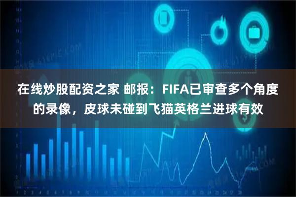 在线炒股配资之家 邮报：FIFA已审查多个角度的录像，皮球未碰到飞猫英格兰进球有效