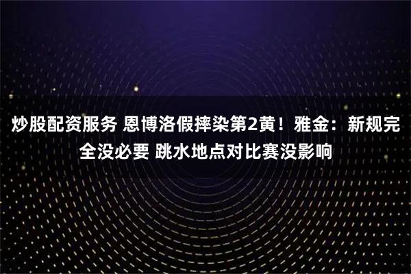 炒股配资服务 恩博洛假摔染第2黄！雅金：新规完全没必要 跳水地点对比赛没影响