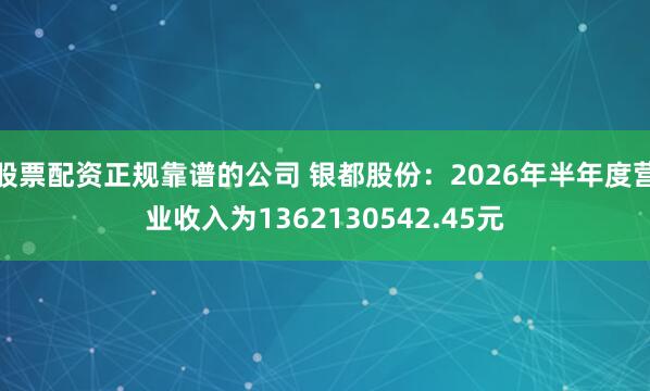 股票配资正规靠谱的公司 银都股份：2026年半年度营业收入为1362130542.45元