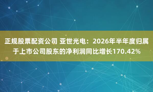 正规股票配资公司 亚世光电：2026年半年度归属于上市公司股东的净利润同比增长170.42%