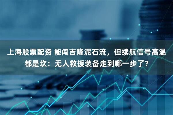 上海股票配资 能闯吉隆泥石流，但续航信号高温都是坎：无人救援装备走到哪一步了？