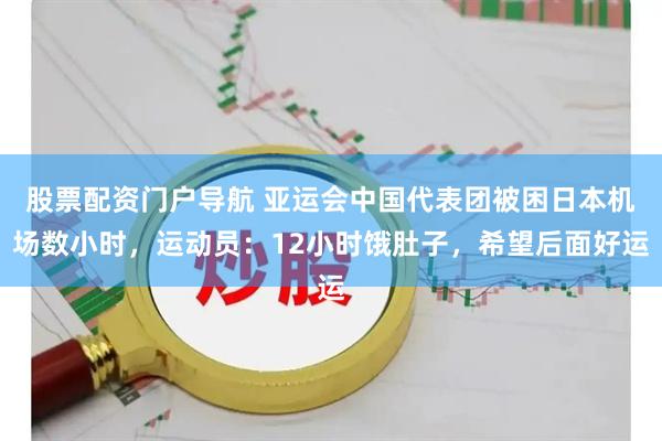 股票配资门户导航 亚运会中国代表团被困日本机场数小时，运动员：12小时饿肚子，希望后面好运