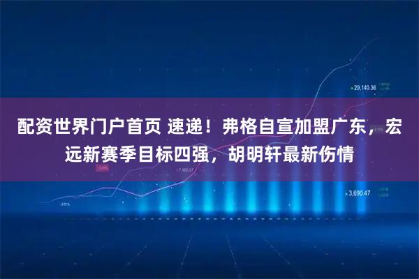 配资世界门户首页 速递！弗格自宣加盟广东，宏远新赛季目标四强，胡明轩最新伤情