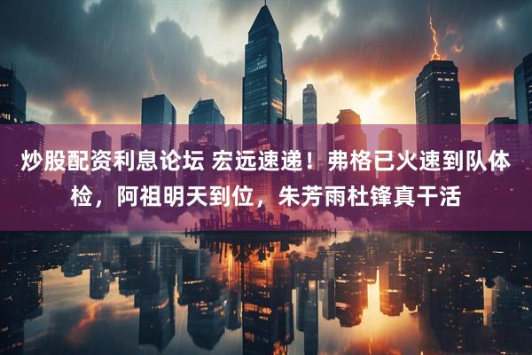 炒股配资利息论坛 宏远速递!弗格已火速到队体检,阿祖明天到位,朱芳雨杜锋真干活