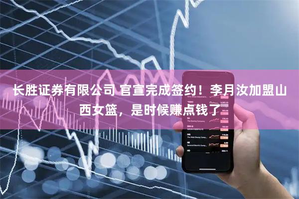 长胜证券有限公司 官宣完成签约！李月汝加盟山西女篮，是时候赚点钱了